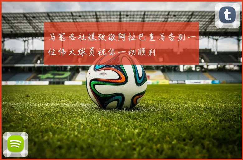 马塞洛社媒致敬阿拉巴皇马告别一位伟大球员祝你一切顺利