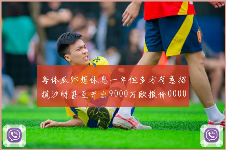 每体瓜帅想休息一年但多方有意招揽沙特甚至开出9000万欧报价0000644