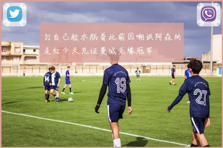 打自己脸水瓶哥此前因嘲讽阿森纳走红今天见证曼城无缘冠军