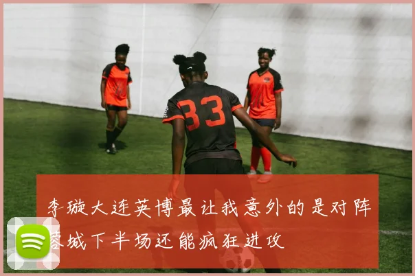 李璇大连英博最让我意外的是对阵蓉城下半场还能疯狂进攻