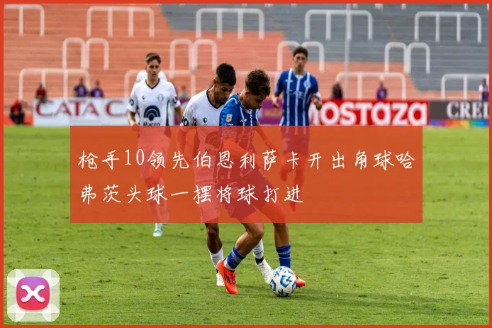 枪手10领先伯恩利萨卡开出角球哈弗茨头球一摆将球打进