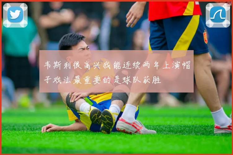 韦斯利很高兴我能连续两年上演帽子戏法最重要的是球队获胜