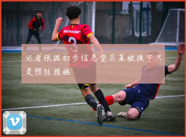 记者根据初步信息登贝莱被换下只是预防措施