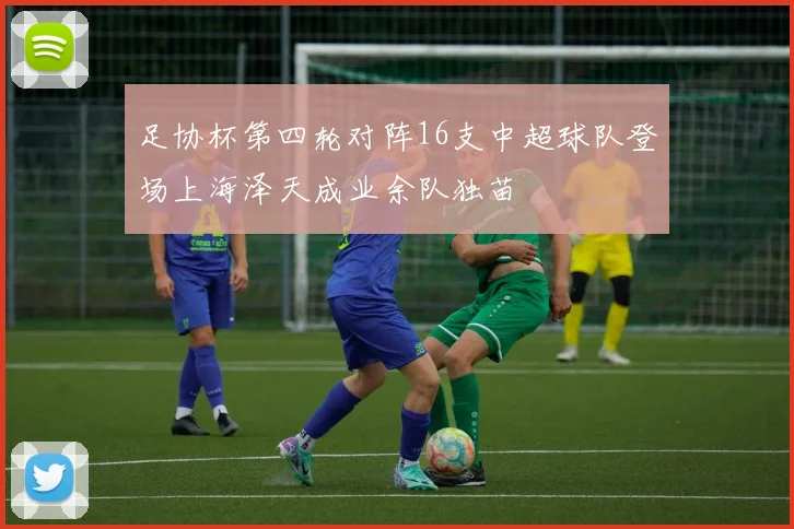 足协杯第四轮对阵16支中超球队登场上海泽天成业余队独苗